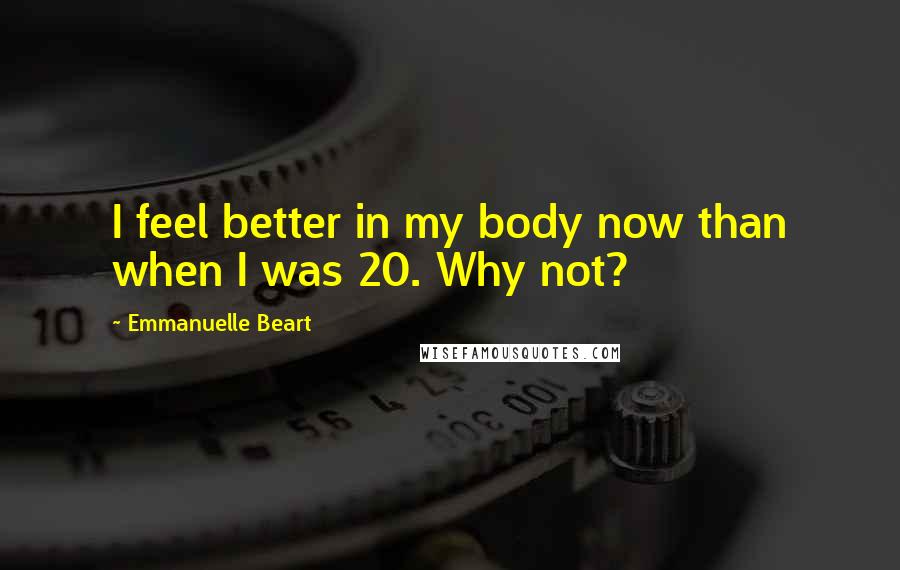 Emmanuelle Beart Quotes: I feel better in my body now than when I was 20. Why not?