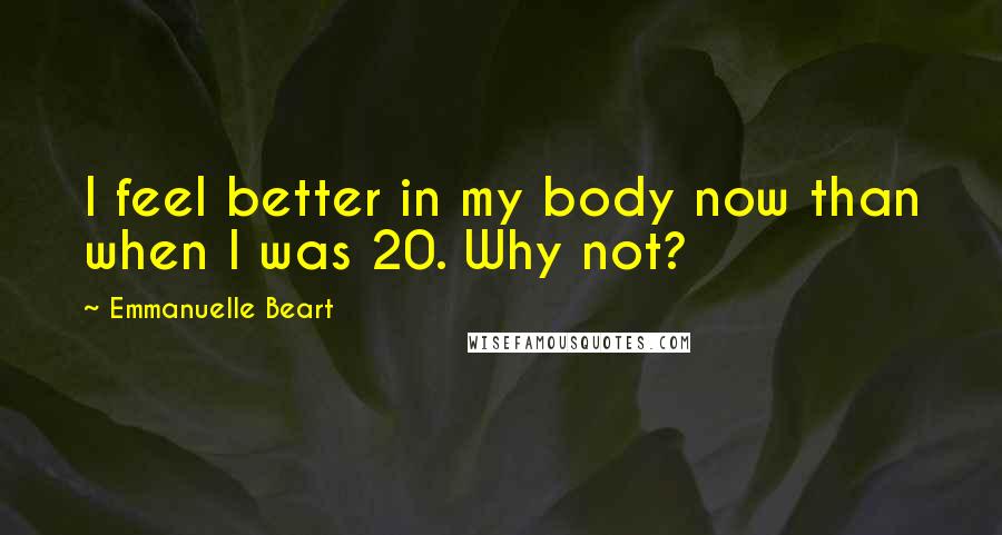 Emmanuelle Beart Quotes: I feel better in my body now than when I was 20. Why not?