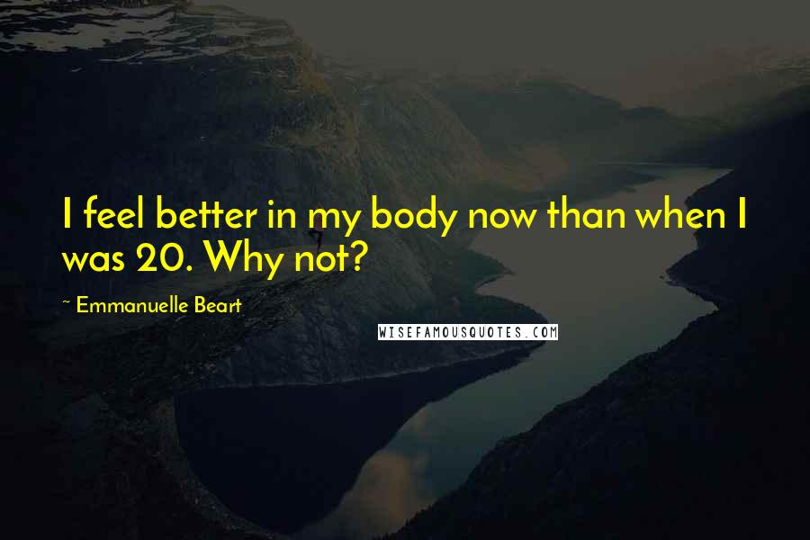 Emmanuelle Beart Quotes: I feel better in my body now than when I was 20. Why not?