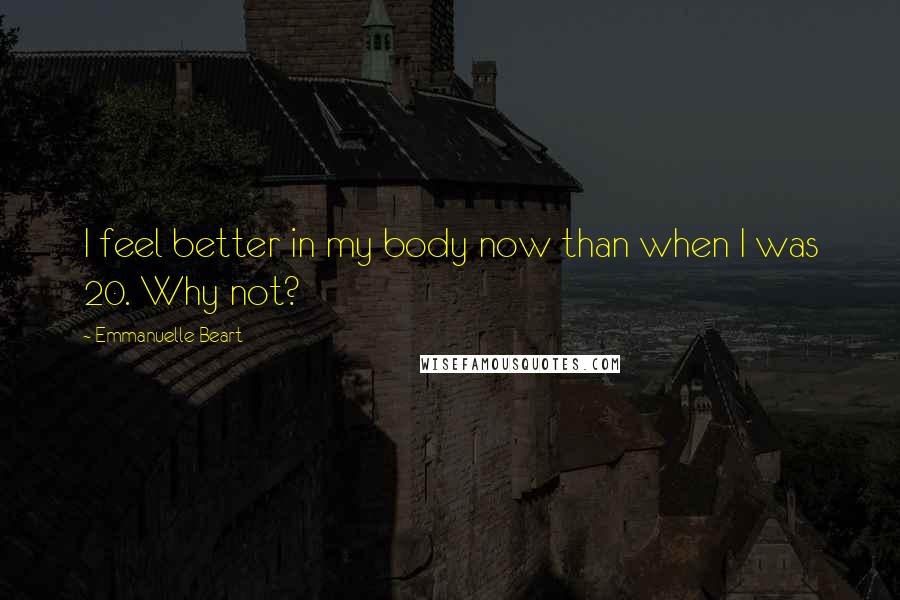 Emmanuelle Beart Quotes: I feel better in my body now than when I was 20. Why not?