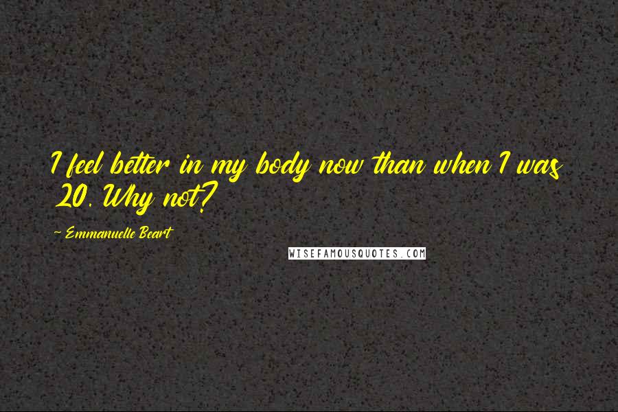 Emmanuelle Beart Quotes: I feel better in my body now than when I was 20. Why not?