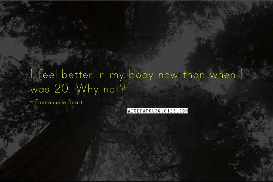 Emmanuelle Beart Quotes: I feel better in my body now than when I was 20. Why not?