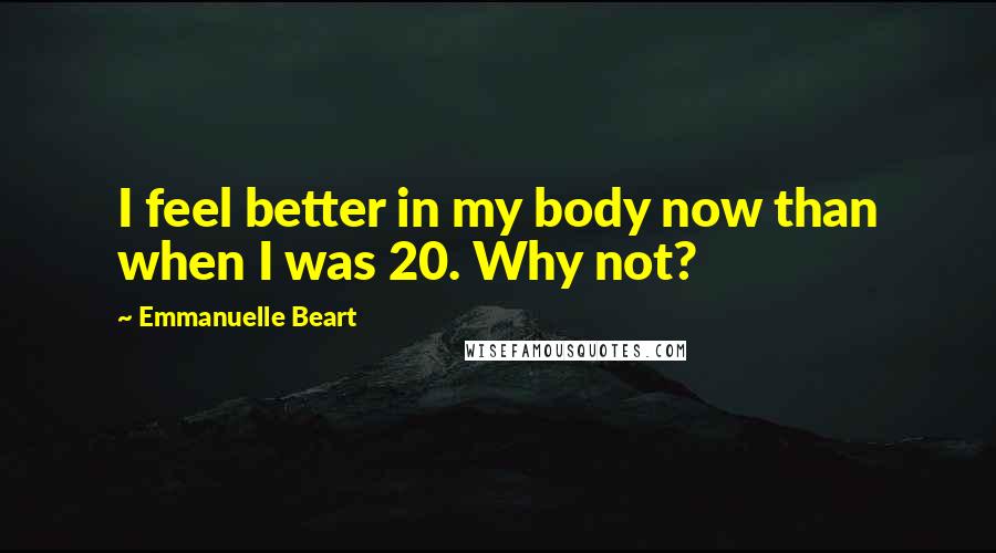 Emmanuelle Beart Quotes: I feel better in my body now than when I was 20. Why not?
