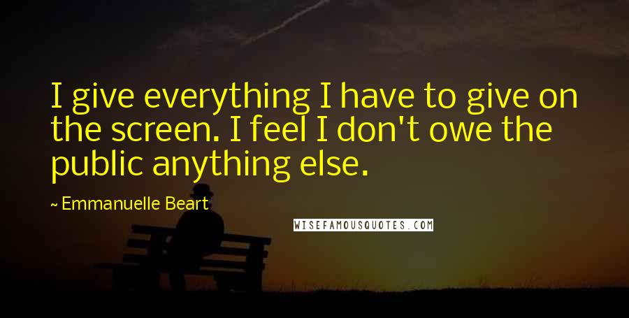 Emmanuelle Beart Quotes: I give everything I have to give on the screen. I feel I don't owe the public anything else.