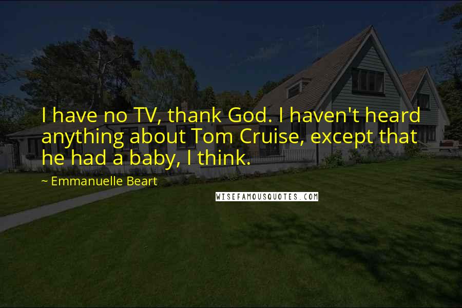 Emmanuelle Beart Quotes: I have no TV, thank God. I haven't heard anything about Tom Cruise, except that he had a baby, I think.