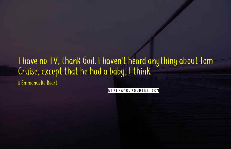 Emmanuelle Beart Quotes: I have no TV, thank God. I haven't heard anything about Tom Cruise, except that he had a baby, I think.