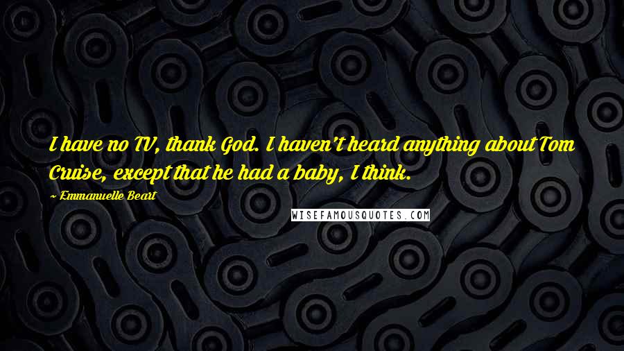 Emmanuelle Beart Quotes: I have no TV, thank God. I haven't heard anything about Tom Cruise, except that he had a baby, I think.