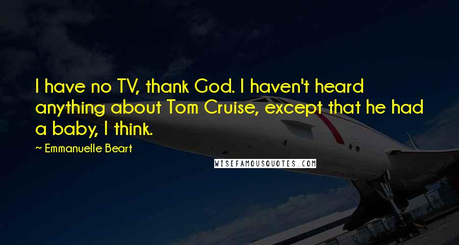 Emmanuelle Beart Quotes: I have no TV, thank God. I haven't heard anything about Tom Cruise, except that he had a baby, I think.