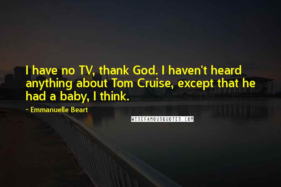 Emmanuelle Beart Quotes: I have no TV, thank God. I haven't heard anything about Tom Cruise, except that he had a baby, I think.