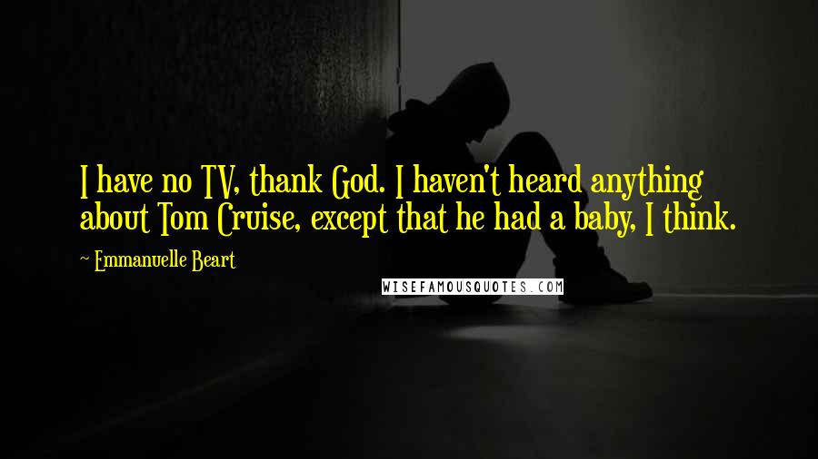 Emmanuelle Beart Quotes: I have no TV, thank God. I haven't heard anything about Tom Cruise, except that he had a baby, I think.
