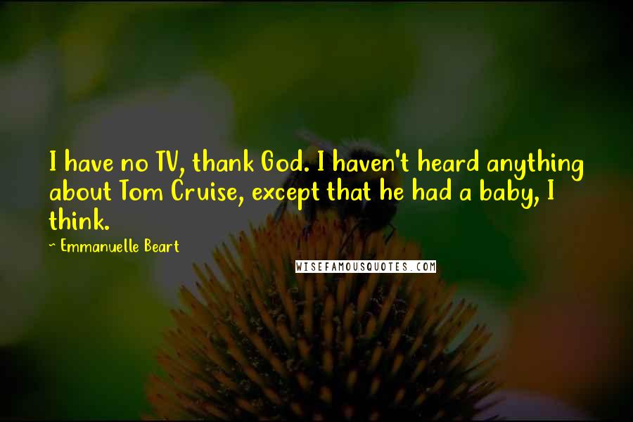 Emmanuelle Beart Quotes: I have no TV, thank God. I haven't heard anything about Tom Cruise, except that he had a baby, I think.