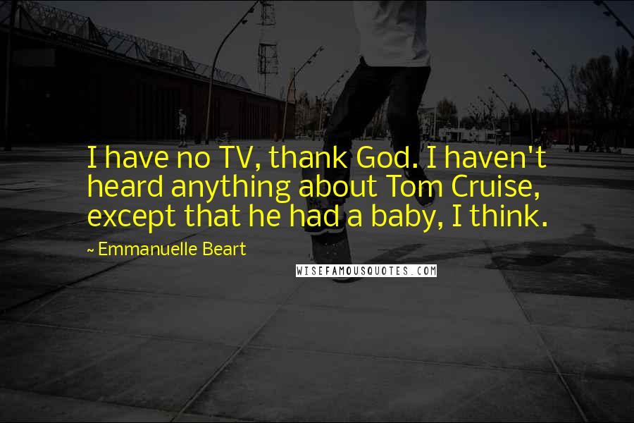 Emmanuelle Beart Quotes: I have no TV, thank God. I haven't heard anything about Tom Cruise, except that he had a baby, I think.