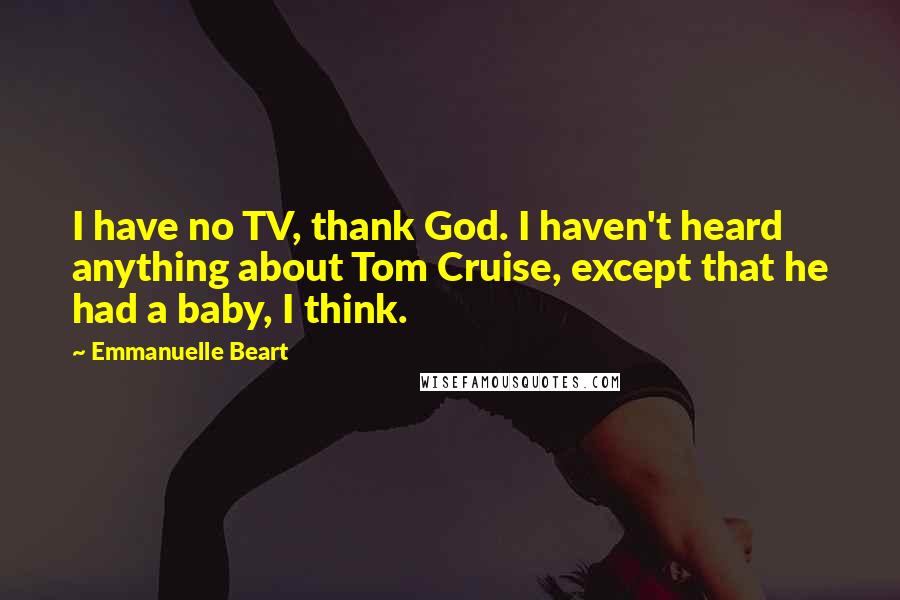 Emmanuelle Beart Quotes: I have no TV, thank God. I haven't heard anything about Tom Cruise, except that he had a baby, I think.