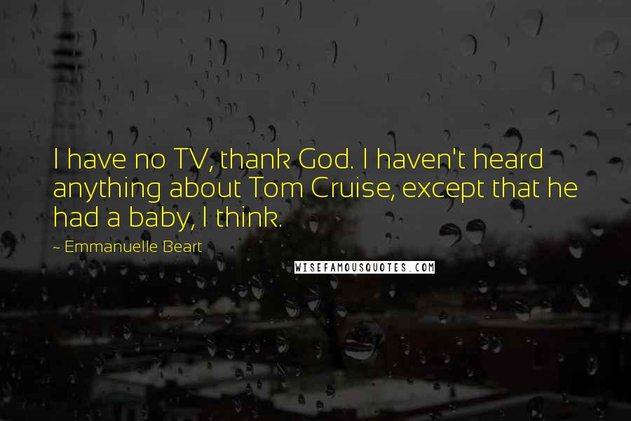 Emmanuelle Beart Quotes: I have no TV, thank God. I haven't heard anything about Tom Cruise, except that he had a baby, I think.