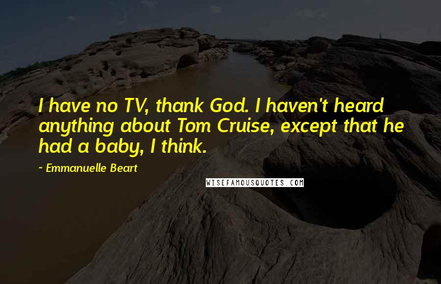 Emmanuelle Beart Quotes: I have no TV, thank God. I haven't heard anything about Tom Cruise, except that he had a baby, I think.