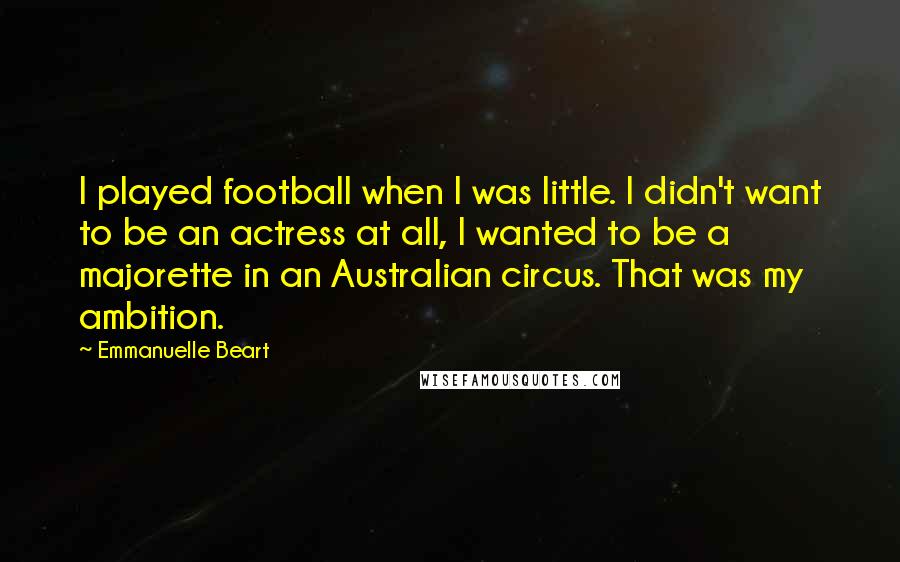 Emmanuelle Beart Quotes: I played football when I was little. I didn't want to be an actress at all, I wanted to be a majorette in an Australian circus. That was my ambition.