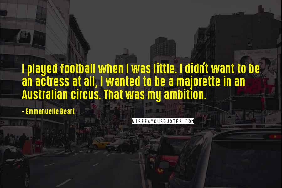 Emmanuelle Beart Quotes: I played football when I was little. I didn't want to be an actress at all, I wanted to be a majorette in an Australian circus. That was my ambition.