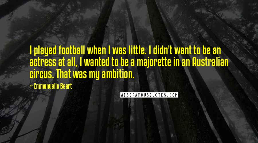 Emmanuelle Beart Quotes: I played football when I was little. I didn't want to be an actress at all, I wanted to be a majorette in an Australian circus. That was my ambition.