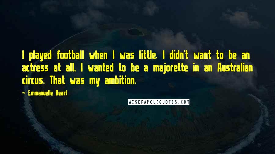 Emmanuelle Beart Quotes: I played football when I was little. I didn't want to be an actress at all, I wanted to be a majorette in an Australian circus. That was my ambition.