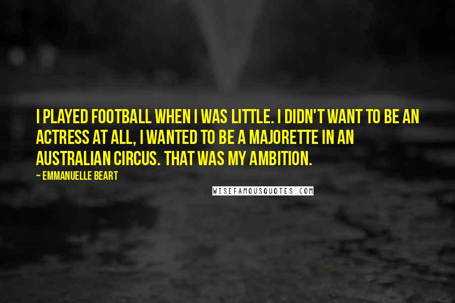 Emmanuelle Beart Quotes: I played football when I was little. I didn't want to be an actress at all, I wanted to be a majorette in an Australian circus. That was my ambition.