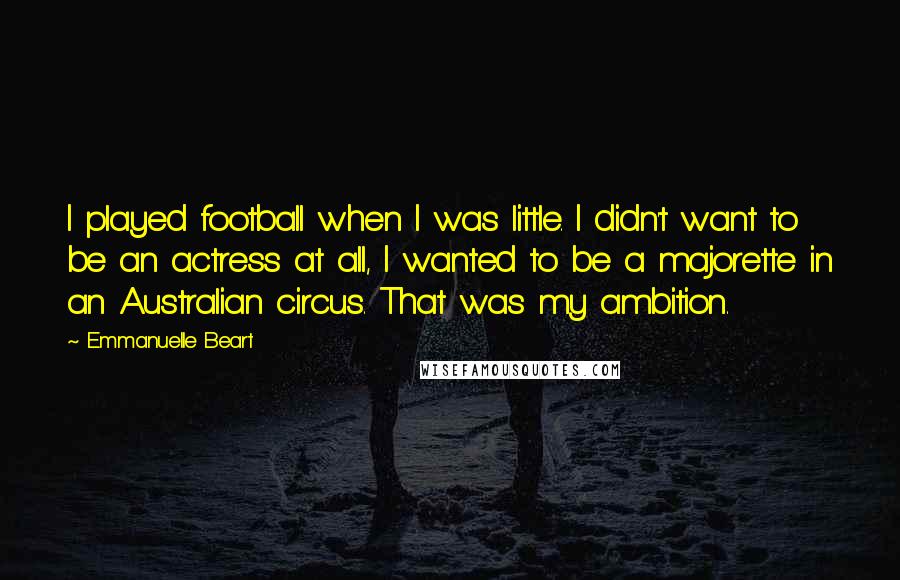 Emmanuelle Beart Quotes: I played football when I was little. I didn't want to be an actress at all, I wanted to be a majorette in an Australian circus. That was my ambition.