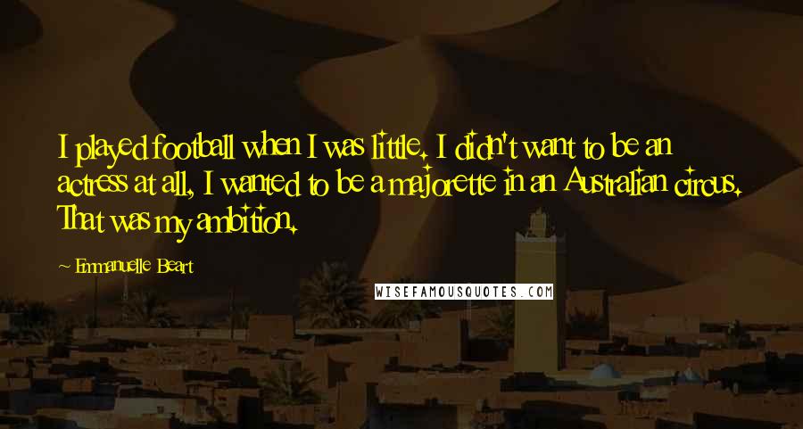 Emmanuelle Beart Quotes: I played football when I was little. I didn't want to be an actress at all, I wanted to be a majorette in an Australian circus. That was my ambition.