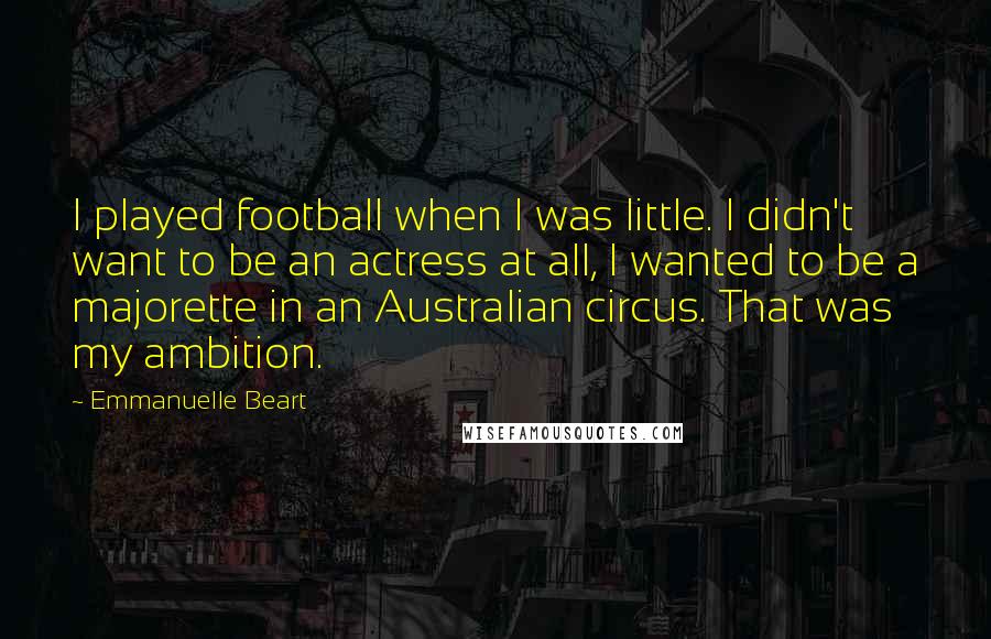 Emmanuelle Beart Quotes: I played football when I was little. I didn't want to be an actress at all, I wanted to be a majorette in an Australian circus. That was my ambition.