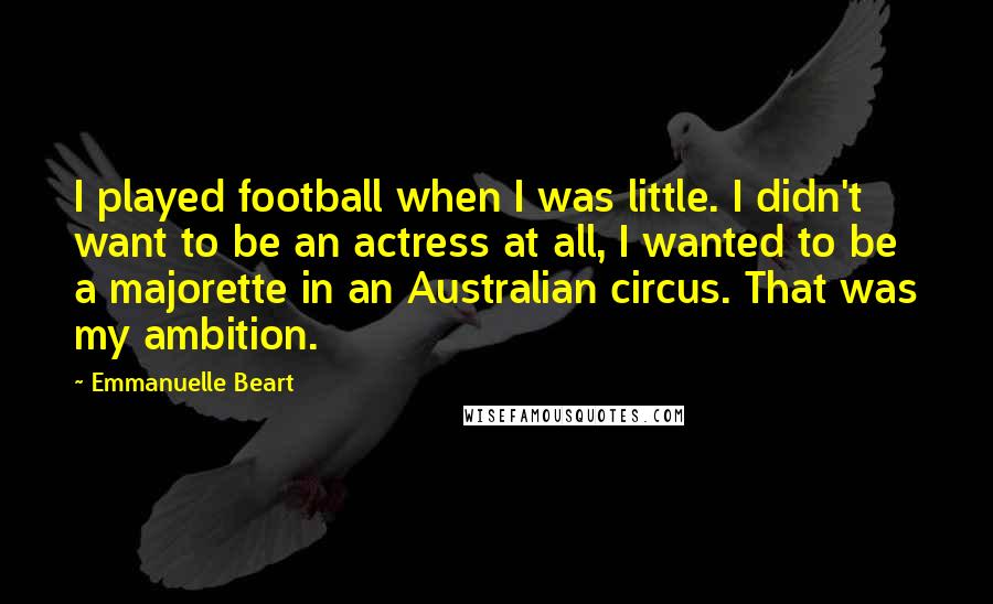 Emmanuelle Beart Quotes: I played football when I was little. I didn't want to be an actress at all, I wanted to be a majorette in an Australian circus. That was my ambition.