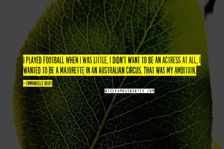 Emmanuelle Beart Quotes: I played football when I was little. I didn't want to be an actress at all, I wanted to be a majorette in an Australian circus. That was my ambition.