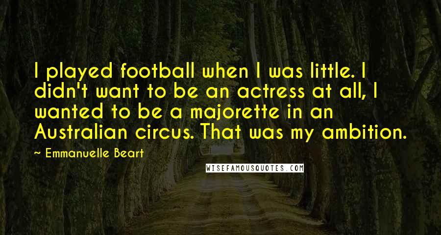 Emmanuelle Beart Quotes: I played football when I was little. I didn't want to be an actress at all, I wanted to be a majorette in an Australian circus. That was my ambition.
