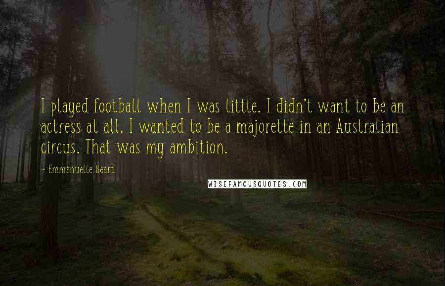 Emmanuelle Beart Quotes: I played football when I was little. I didn't want to be an actress at all, I wanted to be a majorette in an Australian circus. That was my ambition.