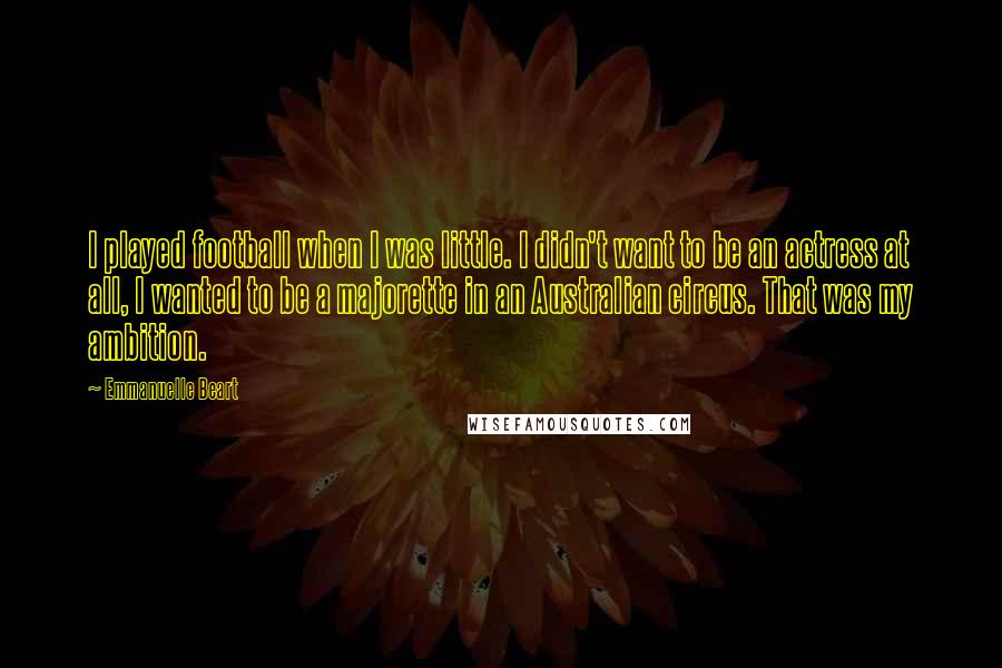 Emmanuelle Beart Quotes: I played football when I was little. I didn't want to be an actress at all, I wanted to be a majorette in an Australian circus. That was my ambition.