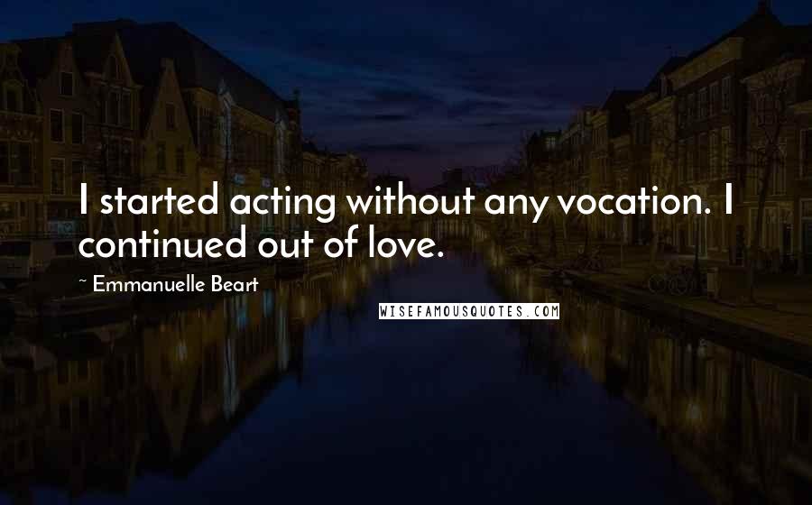 Emmanuelle Beart Quotes: I started acting without any vocation. I continued out of love.