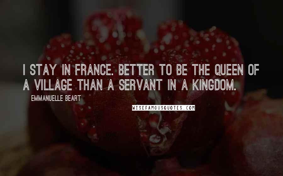 Emmanuelle Beart Quotes: I stay in France. Better to be the queen of a village than a servant in a kingdom.