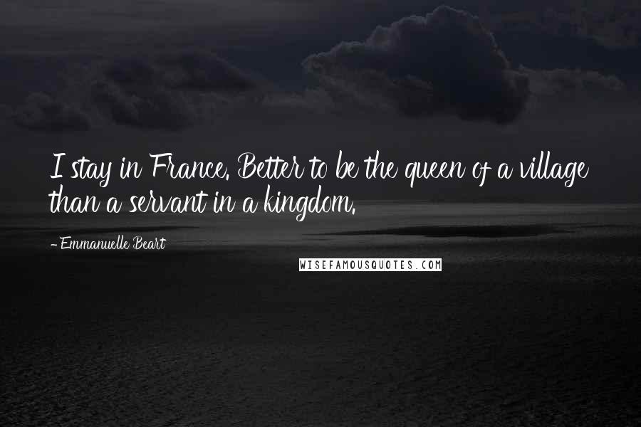 Emmanuelle Beart Quotes: I stay in France. Better to be the queen of a village than a servant in a kingdom.