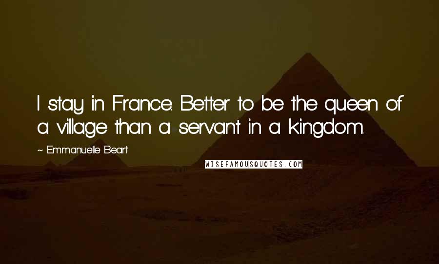 Emmanuelle Beart Quotes: I stay in France. Better to be the queen of a village than a servant in a kingdom.