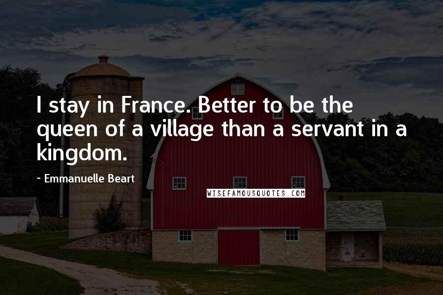 Emmanuelle Beart Quotes: I stay in France. Better to be the queen of a village than a servant in a kingdom.