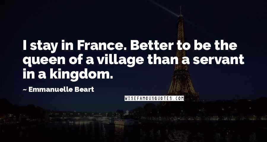 Emmanuelle Beart Quotes: I stay in France. Better to be the queen of a village than a servant in a kingdom.