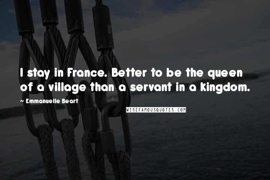 Emmanuelle Beart Quotes: I stay in France. Better to be the queen of a village than a servant in a kingdom.