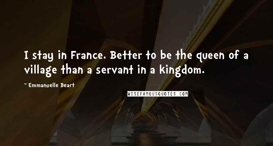 Emmanuelle Beart Quotes: I stay in France. Better to be the queen of a village than a servant in a kingdom.