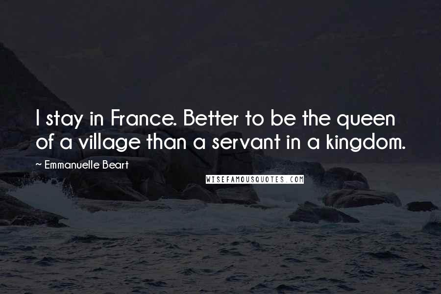 Emmanuelle Beart Quotes: I stay in France. Better to be the queen of a village than a servant in a kingdom.