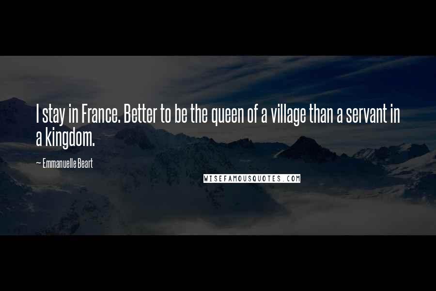 Emmanuelle Beart Quotes: I stay in France. Better to be the queen of a village than a servant in a kingdom.