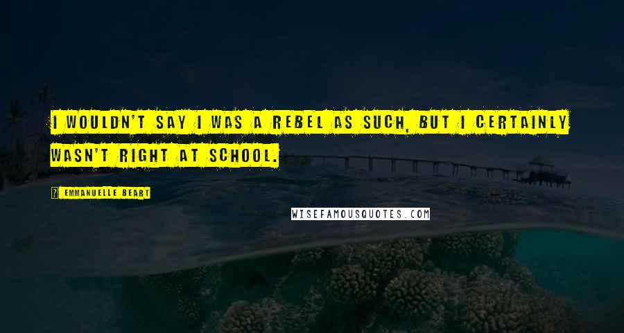 Emmanuelle Beart Quotes: I wouldn't say I was a rebel as such, but I certainly wasn't right at school.