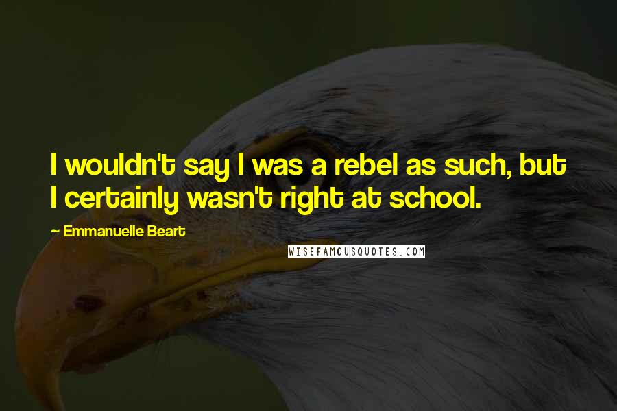 Emmanuelle Beart Quotes: I wouldn't say I was a rebel as such, but I certainly wasn't right at school.