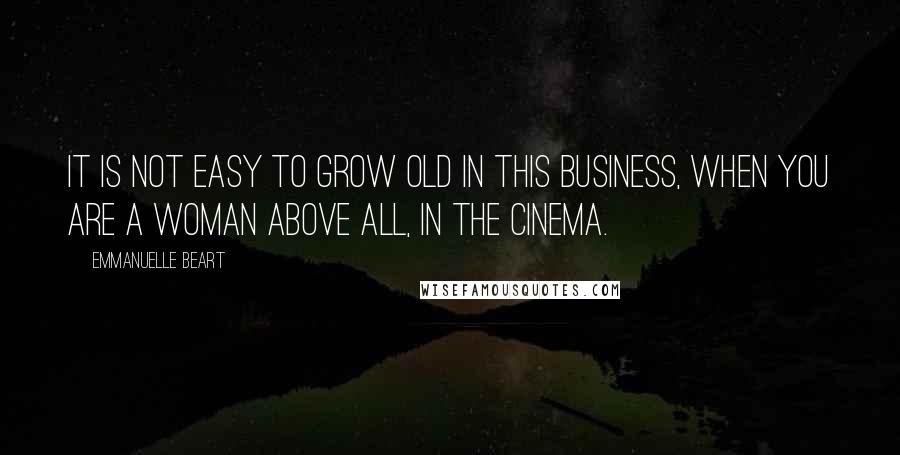 Emmanuelle Beart Quotes: It is not easy to grow old in this business, when you are a woman above all, in the cinema.