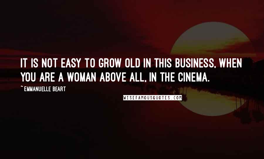 Emmanuelle Beart Quotes: It is not easy to grow old in this business, when you are a woman above all, in the cinema.