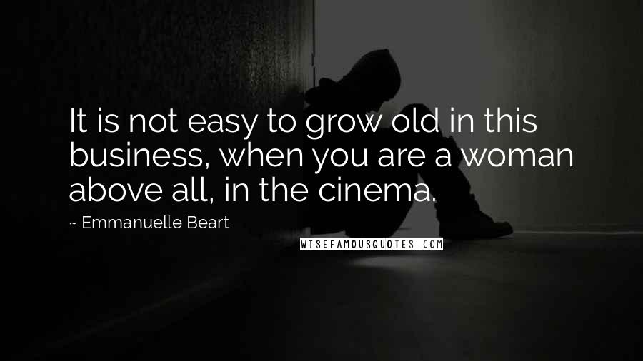 Emmanuelle Beart Quotes: It is not easy to grow old in this business, when you are a woman above all, in the cinema.