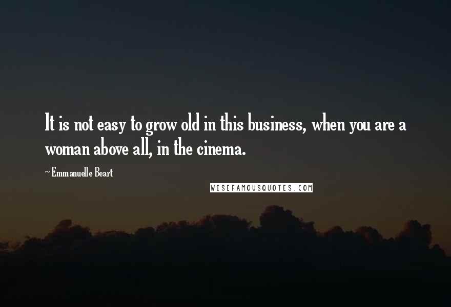 Emmanuelle Beart Quotes: It is not easy to grow old in this business, when you are a woman above all, in the cinema.