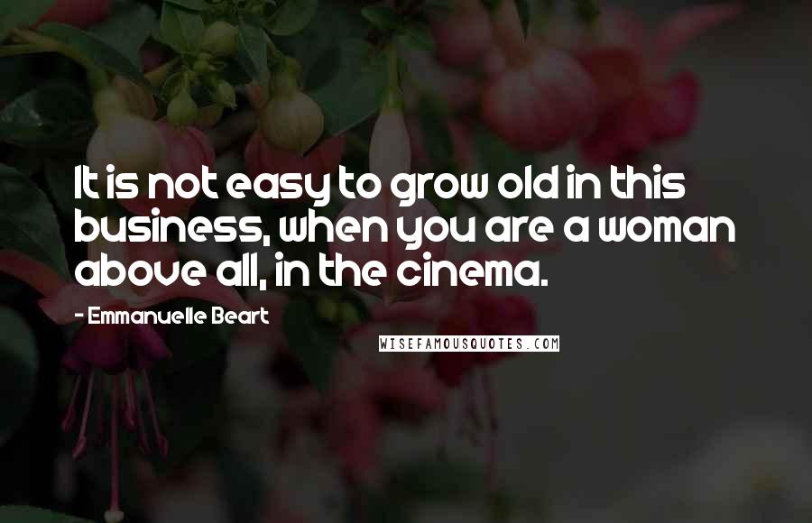 Emmanuelle Beart Quotes: It is not easy to grow old in this business, when you are a woman above all, in the cinema.