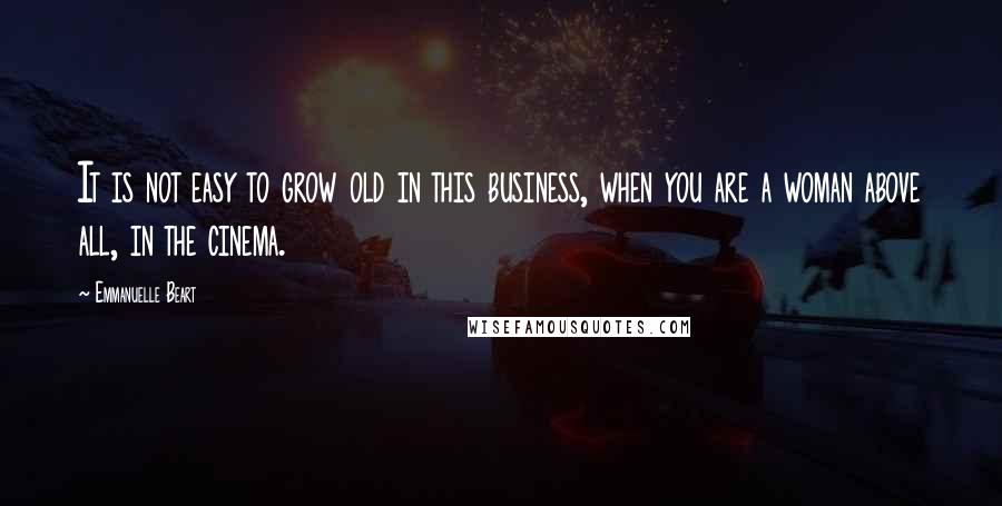 Emmanuelle Beart Quotes: It is not easy to grow old in this business, when you are a woman above all, in the cinema.